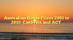 Australian House Prices 2003 to 2015: Canberra and ACT