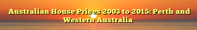 Australian House Prices 2003 to 2015: Perth and Western Australia