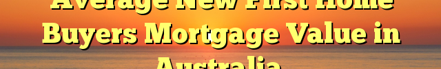 Average New First Home Buyers Mortgage Value in Australia