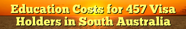 Education Costs for 457 Visa Holders in South Australia