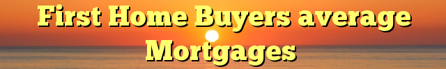 First Home Buyers average Mortgages