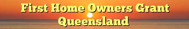 First Home Owners Grant Queensland