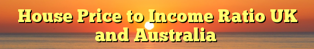 House Price to Income Ratio UK and Australia