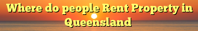 Where do people Rent Property in Queensland