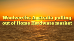 Woolworths Australia pulling out of Home Hardware market